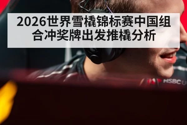 2026世界雪橇锦标赛中国组合冲奖牌出发推橇分析
